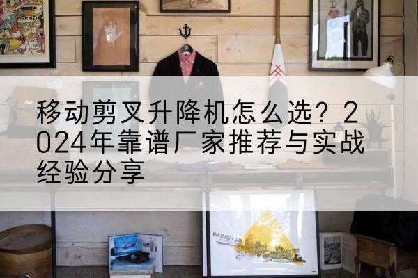 拱墅升降平台厂家推荐-移动剪叉升降机怎么选？2024年靠谱厂家推荐与实战经验分享
