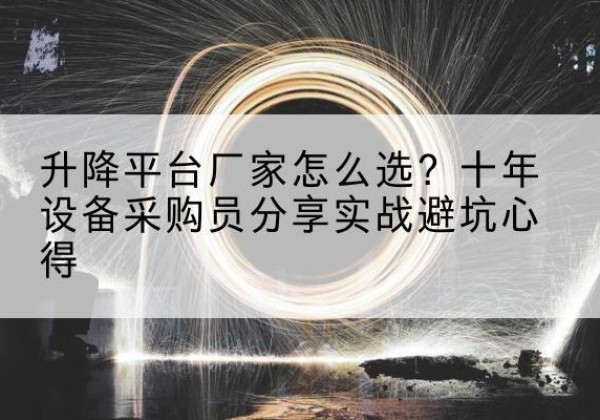 拱墅升降平台厂家-怎么选？十年设备采购员分享实战避坑心得