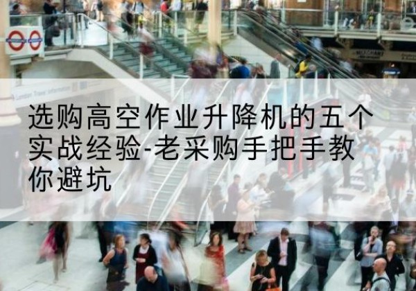 拱墅高空作业升降机厂家-选购高空作业升降机的五个实战经验-老采购手把手教你避坑