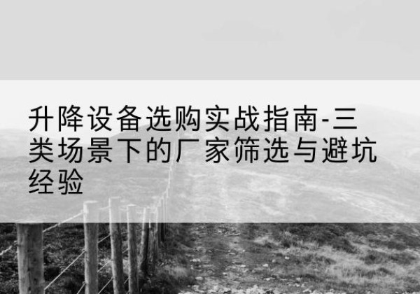 拱墅移动式升降机厂家推荐-升降设备选购实战指南-三类场景下的厂家筛选与避坑经验