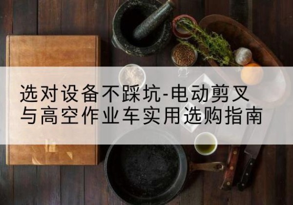 拱墅电动剪叉升降平台怎么选-选对设备不踩坑-电动剪叉与高空作业车实用选购指南