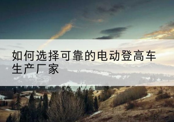 拱墅电动登高车厂家-如何选择可靠的电动登高车生产厂家