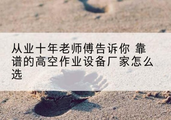 拱墅高空作业升降机厂家推荐-从业十年老师傅告诉你 靠谱的高空作业设备厂家怎么选
