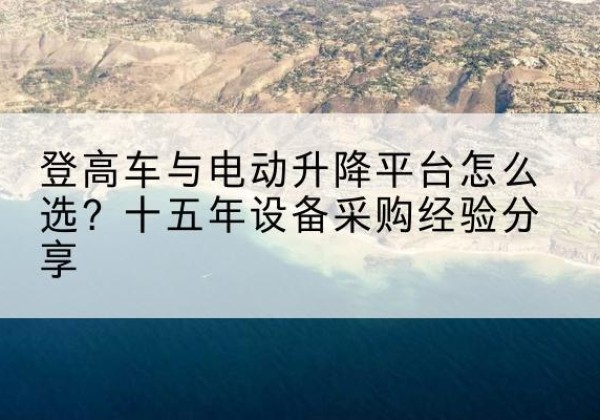 拱墅登高车厂家厂家-登高车与电动升降平台怎么选？十五年设备采购经验分享