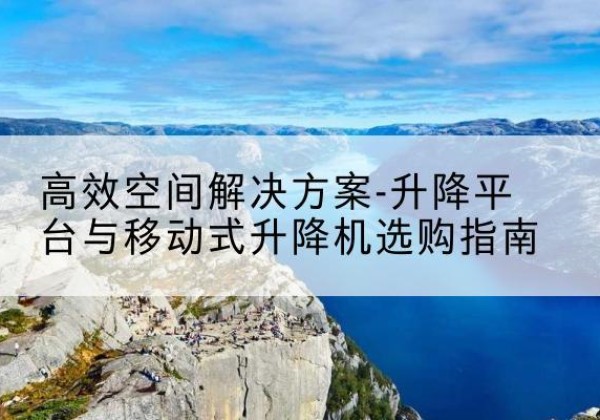 拱墅升降平台厂家-*空间解决方案-升降平台与移动式升降机选购指南