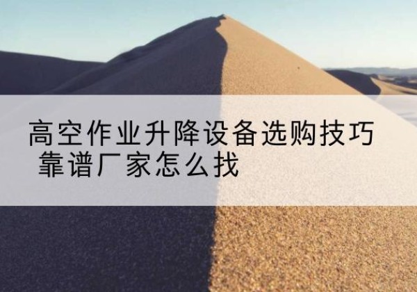 拱墅电动升降平台厂家推荐-高空作业升降设备选购技巧 靠谱厂家怎么找