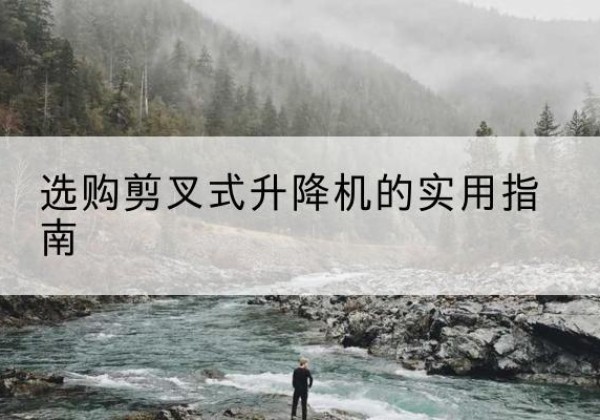 拱墅剪叉式升降机怎么选-选购剪叉式升降机的实用指南